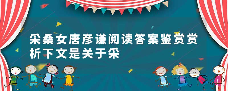 采桑女唐彦谦阅读答案鉴赏赏析下文是关于采