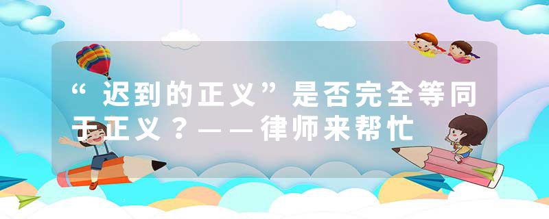 “迟到的正义”是否完全等同于正义？——律师来帮忙