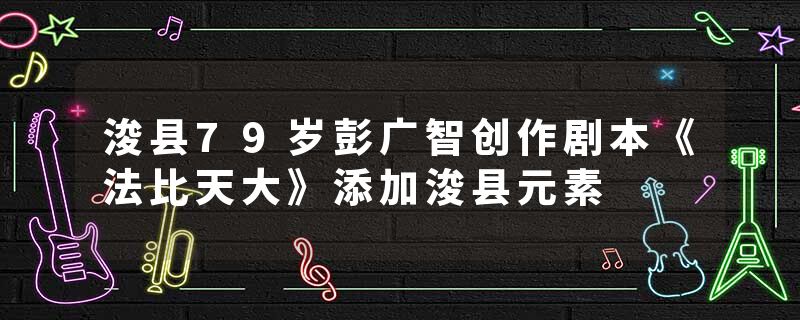 浚县79岁彭广智创作剧本《法比天大》添加浚县元素