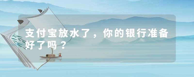 支付宝放水了，你的银行准备好了吗？