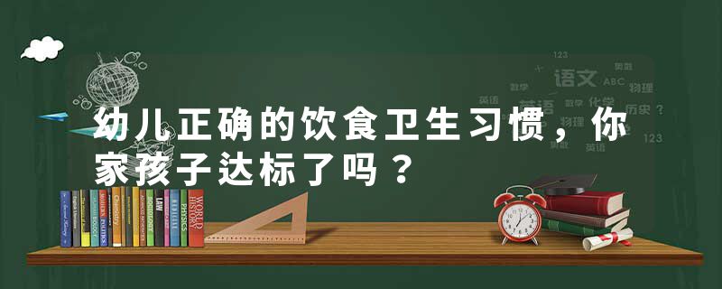 幼儿正确的饮食卫生习惯，你家孩子达标了吗？
