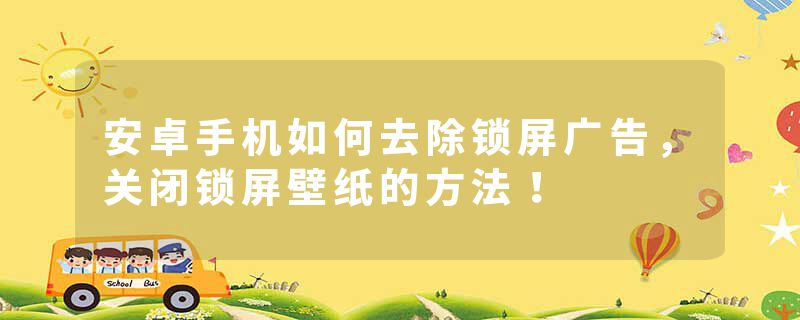安卓手机如何去除锁屏广告,关闭锁屏壁纸的方法!