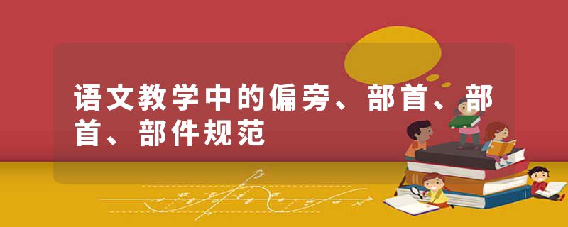 语文教学中的偏旁、部首、部首、部件规范