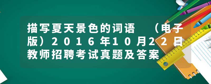 描写夏天景色的词语 （电子版）2016年10月22日教师招聘考试真题及答案
