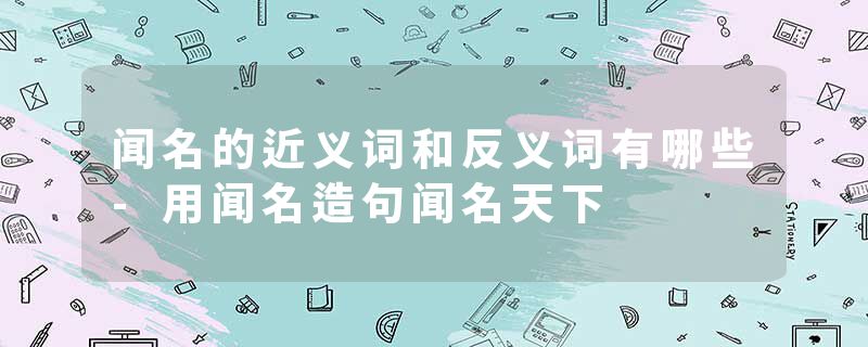 闻名的近义词和反义词有哪些-用闻名造句闻名天下