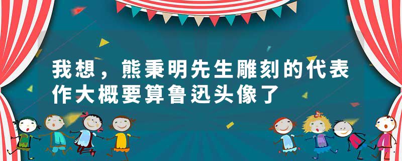 我想，熊秉明先生雕刻的代表作大概要算鲁迅头像了