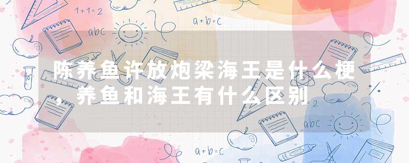 陈养鱼许放炮梁海王是什么梗，养鱼和海王有什么区别