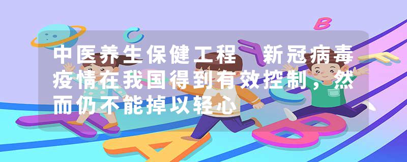 中医养生保健工程 新冠病毒疫情在我国得到有效控制，然而仍不能掉以轻心