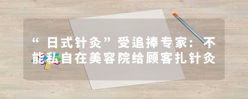 “日式针灸”受追捧专家:不能私自在美容院给顾客扎针灸