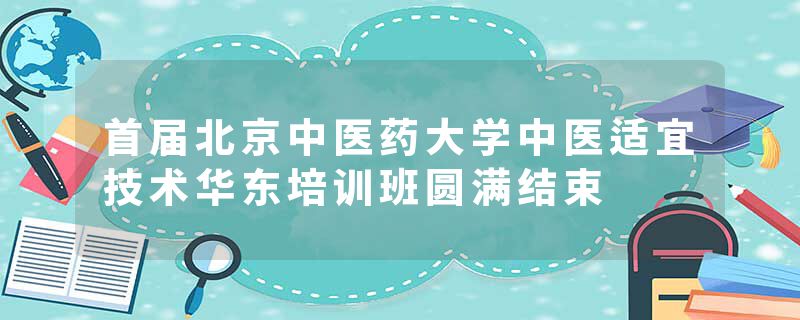 首届北京中医药大学中医适宜技术华东培训班圆满结束