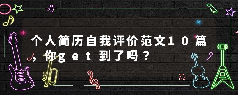 个人简历自我评价范文10篇，你get到了吗？