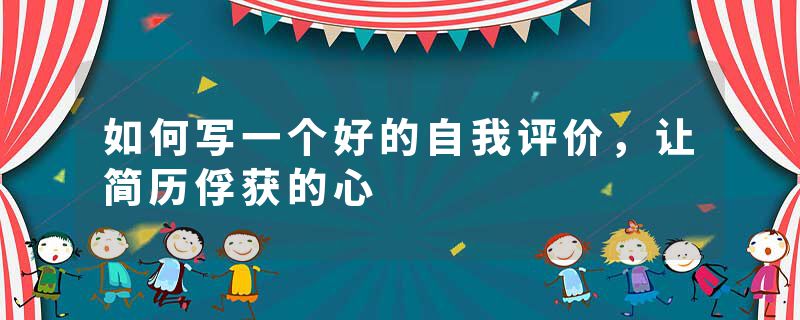 如何写一个好的自我评价，让简历俘获的心