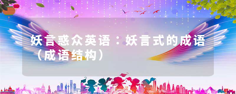 妖言惑众英语：妖言式的成语（成语结构）