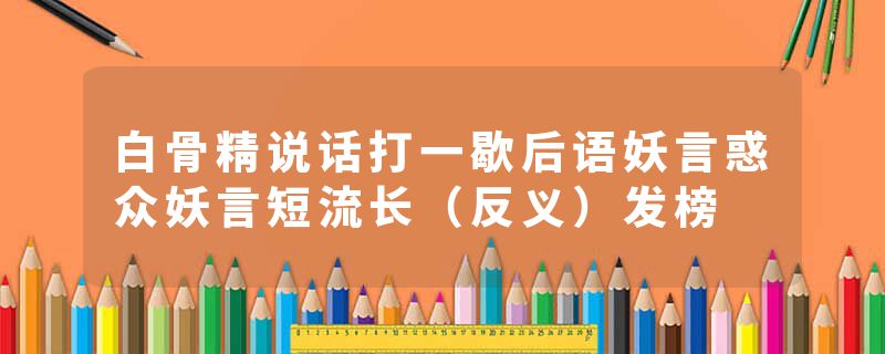 白骨精说话打一歇后语妖言惑众妖言短流长(反义)发榜