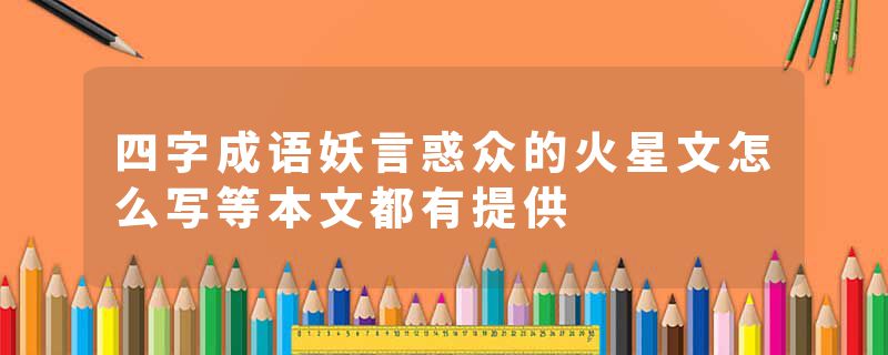 四字成语妖言惑众的火星文怎么写等本文都有提供