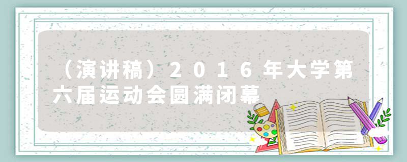 （演讲稿）2016年大学第六届运动会圆满闭幕