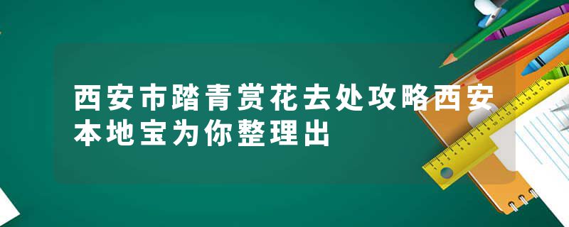 西安市踏青赏花去处攻略西安本地宝为你整理出