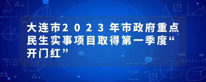 大连市2023年市政府重点民生实事项目取得第一季度“开门红”