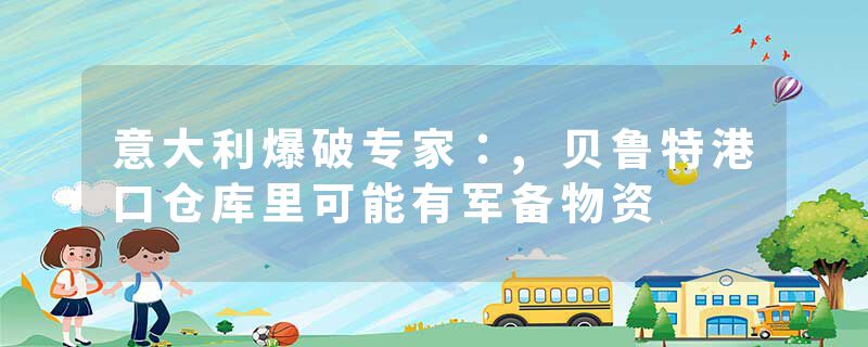 意大利爆破专家：,贝鲁特港口仓库里可能有军备物资