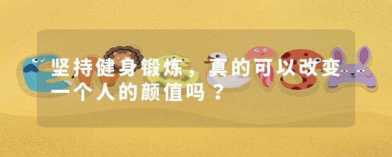 坚持健身锻炼，真的可以改变一个人的颜值吗？