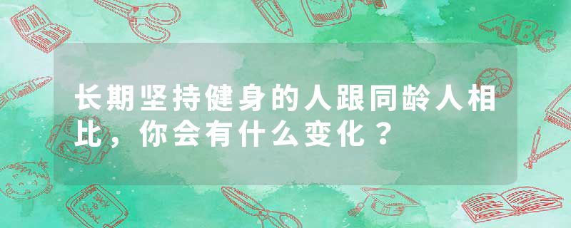 长期坚持健身的人跟同龄人相比，你会有什么变化？
