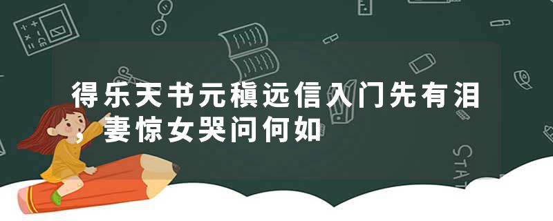 得乐天书元稹远信入门先有泪，妻惊女哭问何如