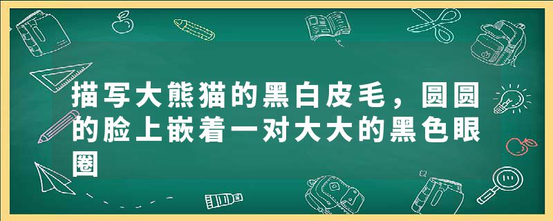 描写大熊猫的黑白皮毛，圆圆的脸上嵌着一对大大的黑色眼圈