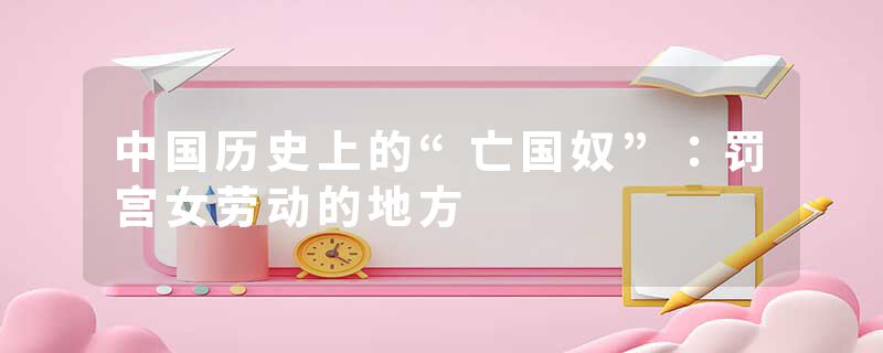 中国历史上的“亡国奴”:罚宫女劳动的地方