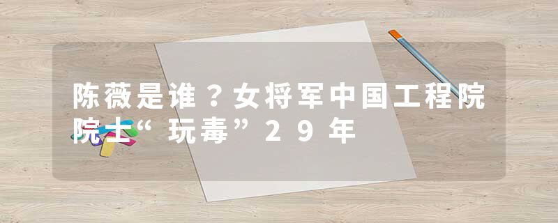 陈薇是谁？女将军中国工程院院士“玩毒”29年