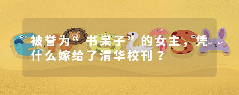 被誉为“书呆子”的女主，凭什么嫁给了清华校刊？
