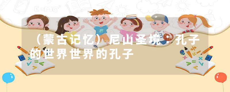 （蒙古记忆）尼山圣境：孔子的世界世界的孔子