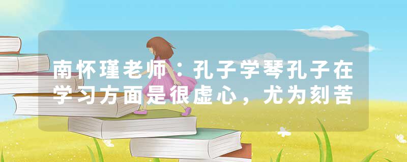 南怀瑾老师：孔子学琴孔子在学习方面是很虚心，尤为刻苦