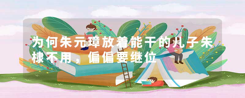 为何朱元璋放着能干的儿子朱棣不用，偏偏要继位