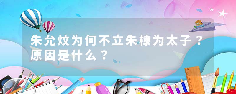 朱允炆为何不立朱棣为太子？原因是什么？