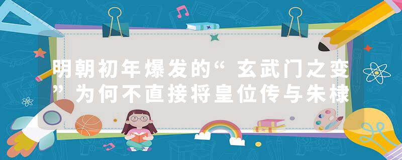明朝初年爆发的“玄武门之变”为何不直接将皇位传与朱棣