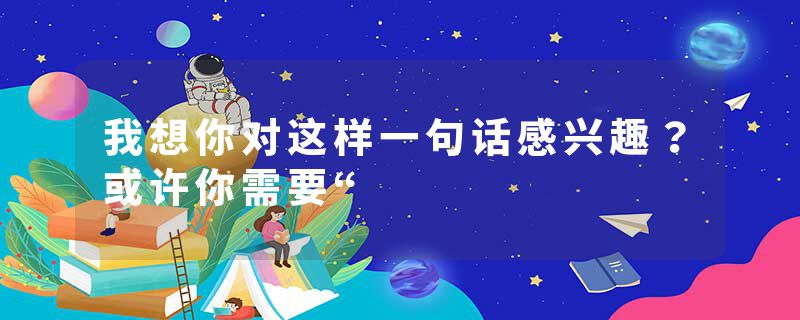 我想你对这样一句话感兴趣？或许你需要“