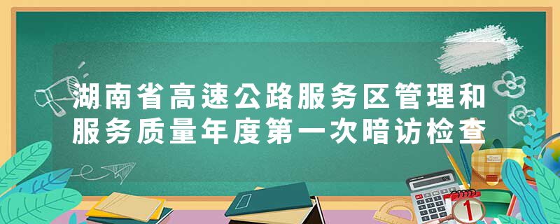 湖南省高速公路服务区管理和服务质量年度第一次暗访检查