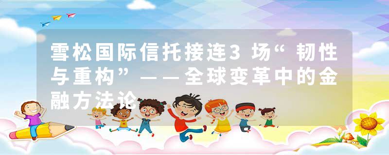 雪松国际信托接连3场“韧性与重构”——全球变革中的金融方法论