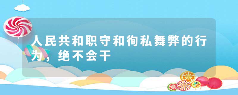 人民共和职守和徇私舞弊的行为,绝不会干