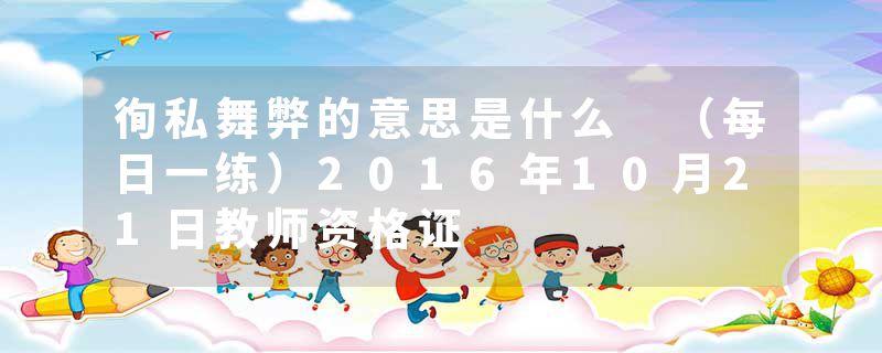 徇私舞弊的意思是什么 (每日一练)2016年10月21日教师资格证