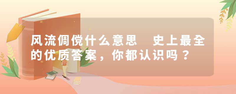 风流倜傥什么意思 史上最全的优质答案，你都认识吗？