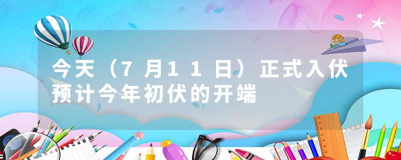 今天（7月11日）正式入伏预计今年初伏的开端