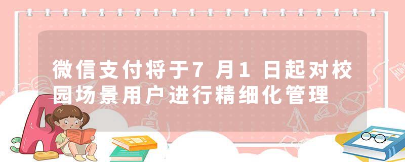 微信支付将于7月1日起对校园场景用户进行精细化管理