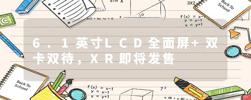 6.1英寸LCD全面屏+双卡双待，XR即将发售