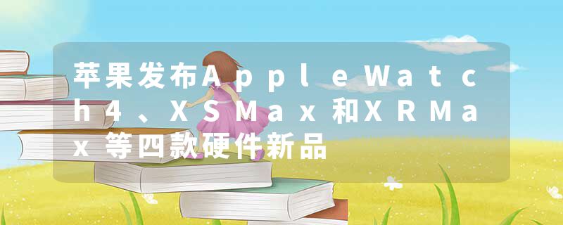 苹果发布AppleWatch4、XSMax和XRMax等四款硬件新品