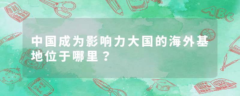 中国成为影响力大国的海外基地位于哪里？