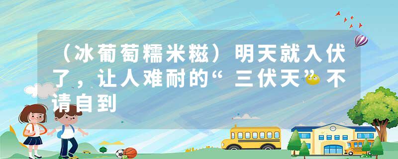 （冰葡萄糯米糍）明天就入伏了，让人难耐的“三伏天”不请自到