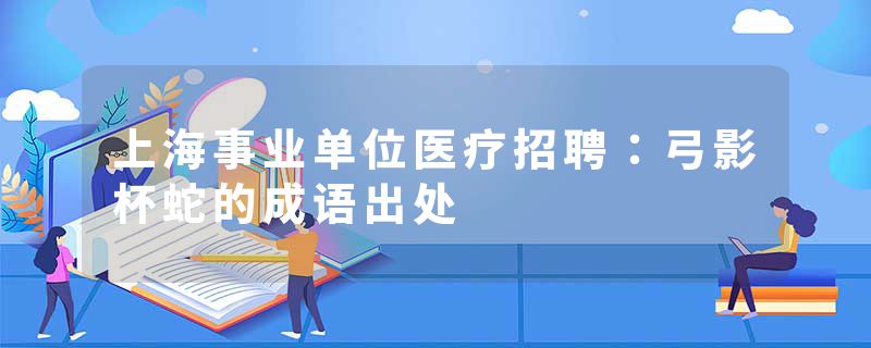 上海事业单位医疗招聘：弓影杯蛇的成语出处