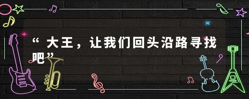 “大王，让我们回头沿路寻找吧”