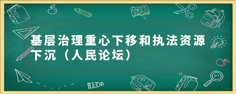 基层治理重心下移和执法资源下沉（人民论坛）